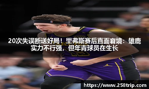 20次失误断送好局！里弗斯赛后直面窘境：雄鹿实力不行强，但年青球员在生长