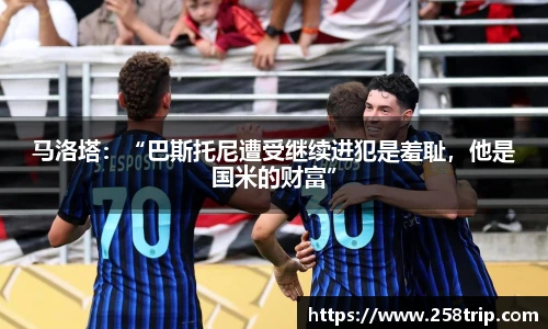 马洛塔：“巴斯托尼遭受继续进犯是羞耻，他是国米的财富”